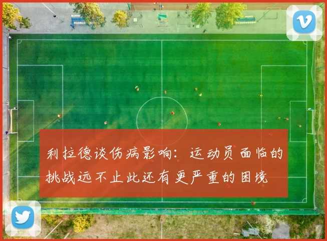 利拉德谈伤病影响：运动员面临的挑战远不止此还有更严重的困境