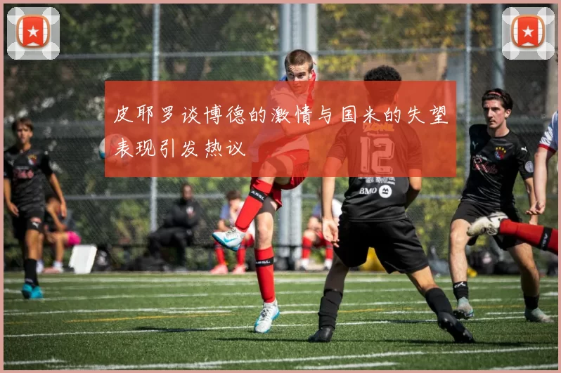 皮耶罗谈博德的激情与国米的失望表现引发热议