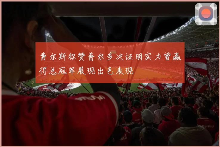费尔斯称赞普尔多次证明实力曾赢得总冠军展现出色表现