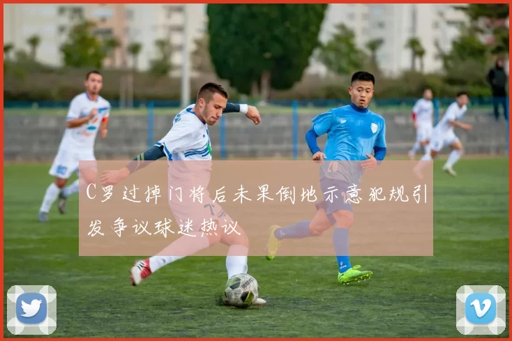 C罗过掉门将后未果倒地示意犯规引发争议球迷热议