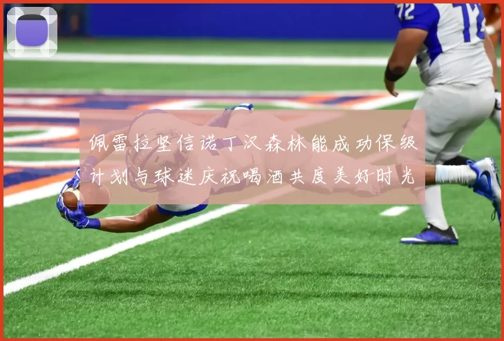 佩雷拉坚信诺丁汉森林能成功保级计划与球迷庆祝喝酒共度美好时光