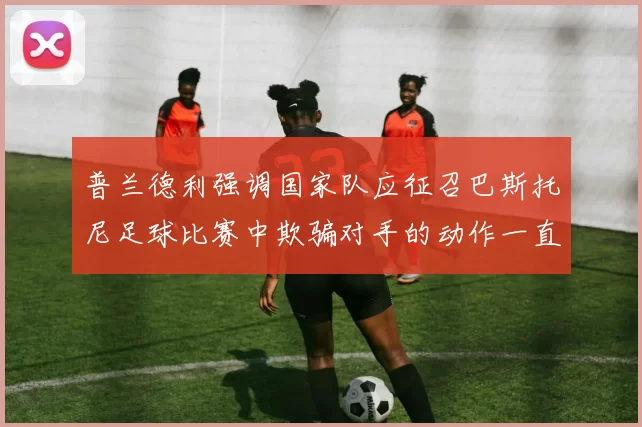 普兰德利强调国家队应征召巴斯托尼足球比赛中欺骗对手的动作一直存在