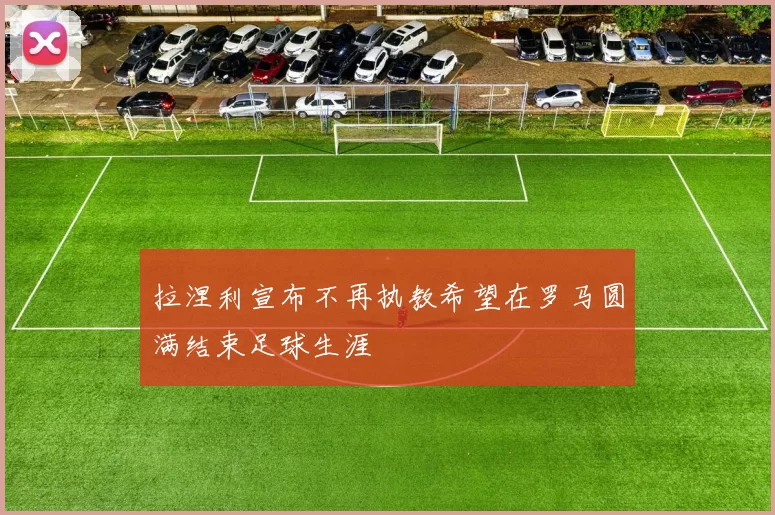 拉涅利宣布不再执教希望在罗马圆满结束足球生涯