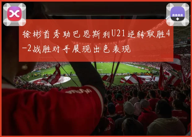 徐彬首秀助巴恩斯利U21逆转取胜4-2战胜对手展现出色表现
