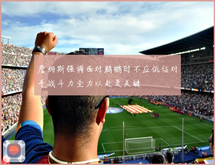 詹姆斯强调面对鹈鹕时不应低估对手战斗力全力以赴是关键