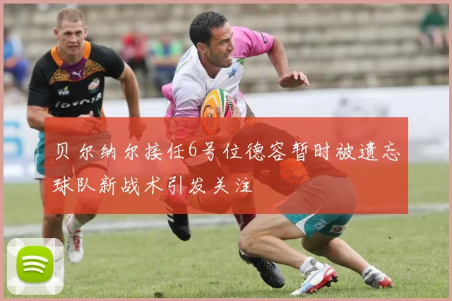 贝尔纳尔接任6号位德容暂时被遗忘球队新战术引发关注