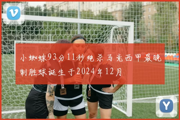 小蜘蛛93分11秒绝杀马竞西甲最晚制胜球诞生于2024年12月
