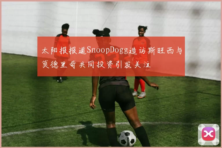 太阳报报道SnoopDogg造访斯旺西与莫德里奇共同投资引发关注