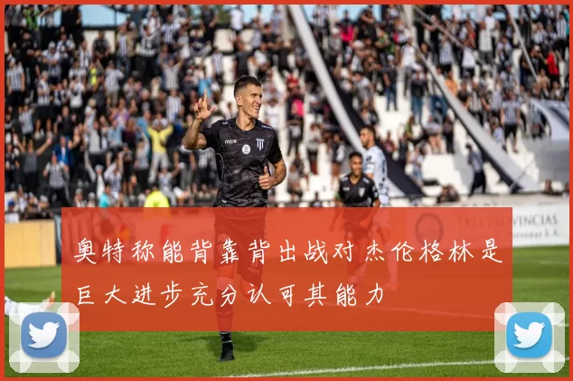 奥特称能背靠背出战对杰伦格林是巨大进步充分认可其能力
