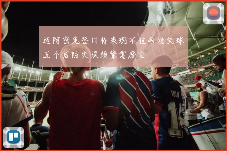 迈阿密免签门将表现不佳两场失球五个后防失误频繁需磨合