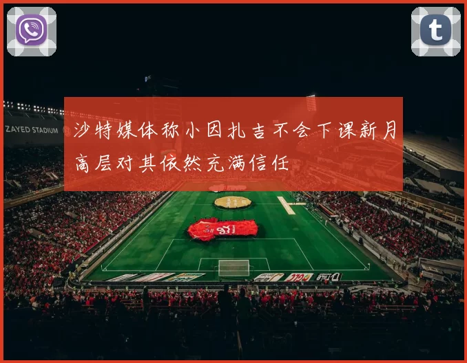 沙特媒体称小因扎吉不会下课新月高层对其依然充满信任
