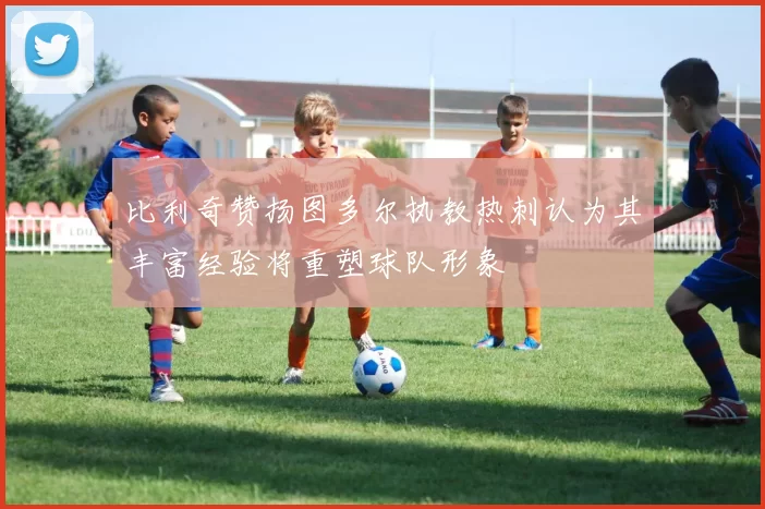 比利奇赞扬图多尔执教热刺认为其丰富经验将重塑球队形象