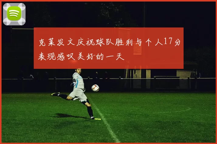 克莱发文庆祝球队胜利与个人17分表现感叹美好的一天