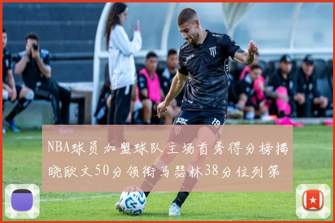 NBA球员加盟球队主场首秀得分榜揭晓欧文50分领衔马瑟林38分位列第四