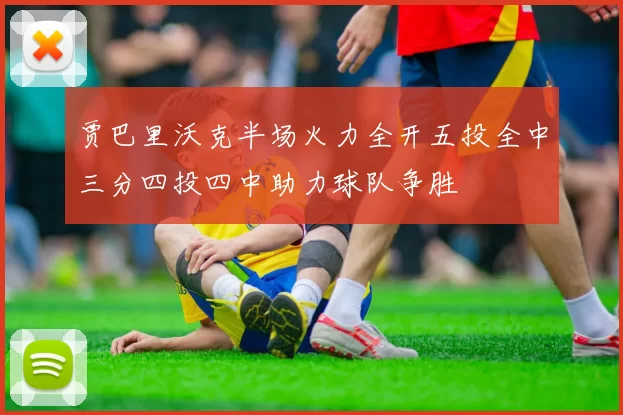 贾巴里沃克半场火力全开五投全中三分四投四中助力球队争胜