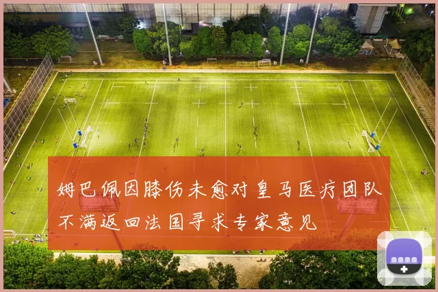 姆巴佩因膝伤未愈对皇马医疗团队不满返回法国寻求专家意见