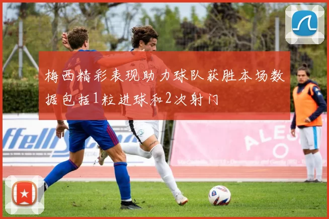梅西精彩表现助力球队获胜本场数据包括1粒进球和2次射门