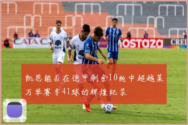 凯恩能否在德甲剩余10轮中超越莱万单赛季41球的辉煌纪录