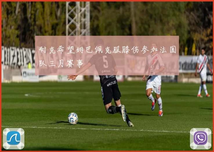耐克希望姆巴佩克服膝伤参加法国队三月赛事