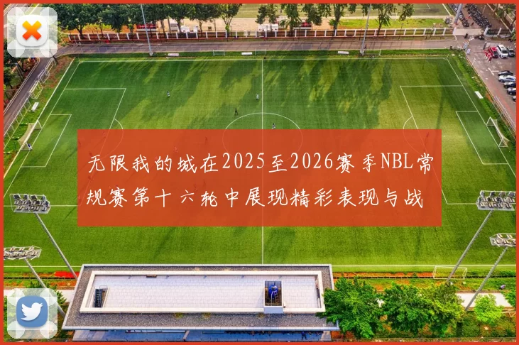 无限我的城在2025至2026赛季NBL常规赛第十六轮中展现精彩表现与战术分析