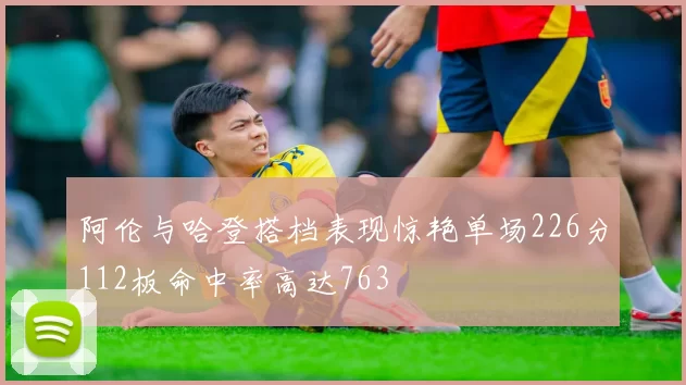 阿伦与哈登搭档表现惊艳单场226分112板命中率高达763