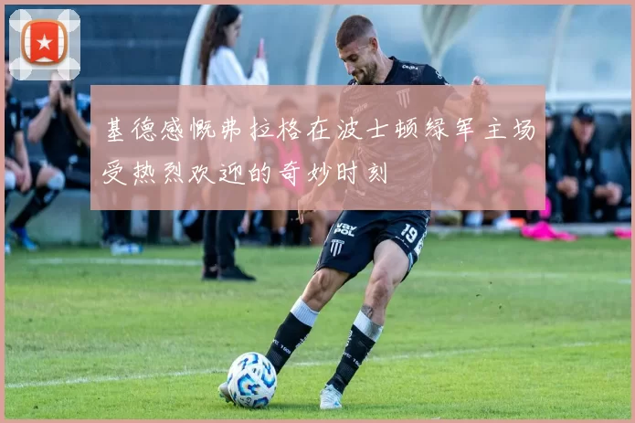 基德感慨弗拉格在波士顿绿军主场受热烈欢迎的奇妙时刻
