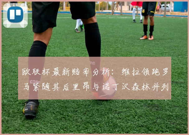欧联杯最新赔率分析：维拉领跑罗马紧随其后里昂与诺丁汉森林并列争夺第三