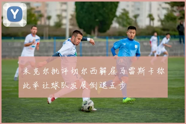 米克尔批评切尔西解雇马雷斯卡称此举让球队发展倒退五步