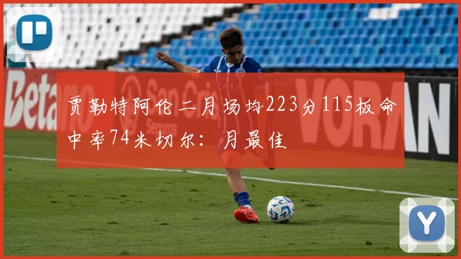 贾勒特阿伦二月场均223分115板命中率74米切尔：月最佳