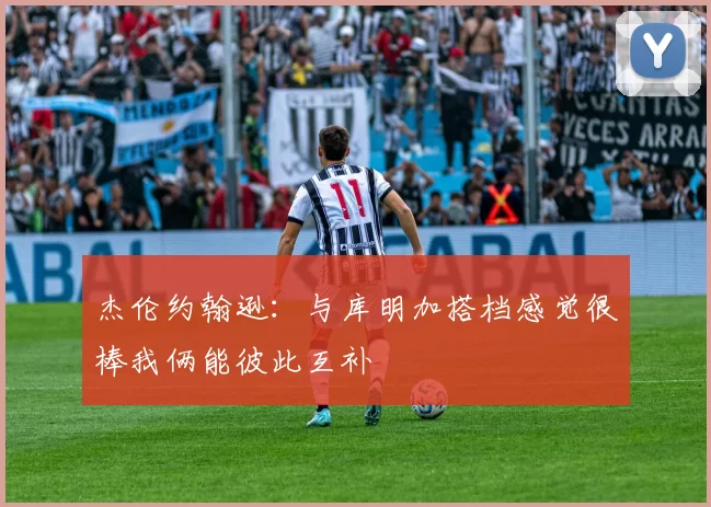 杰伦约翰逊：与库明加搭档感觉很棒我俩能彼此互补