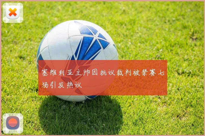 塞维利亚主帅因抗议裁判被禁赛七场引发热议